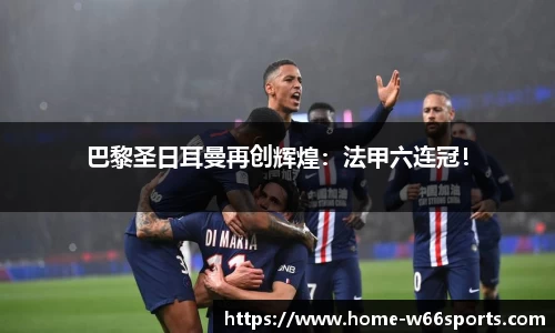 巴黎圣日耳曼再创辉煌：法甲六连冠！