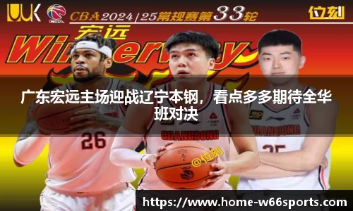 广东宏远主场迎战辽宁本钢，看点多多期待全华班对决